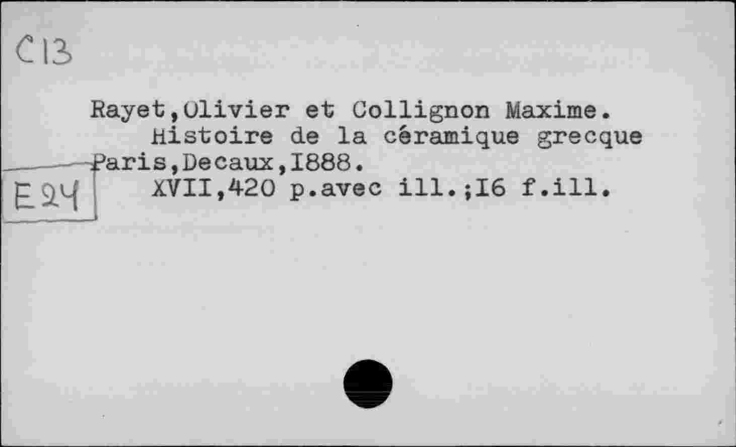 ﻿Rayet,olivier et Collignon Maxime.
Histoire de la céramique grecque -----Paris,De eaux,1888.
P	XVII,420 p.avec ill.;16 f.ill.